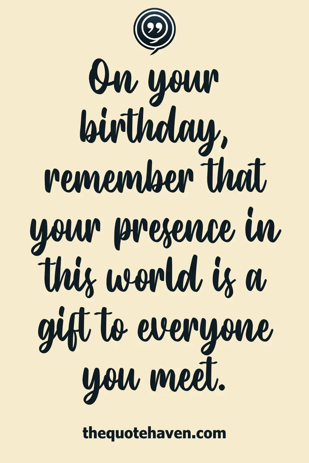 On your birthday, remember that your presence in this world is a gift to everyone you meet.