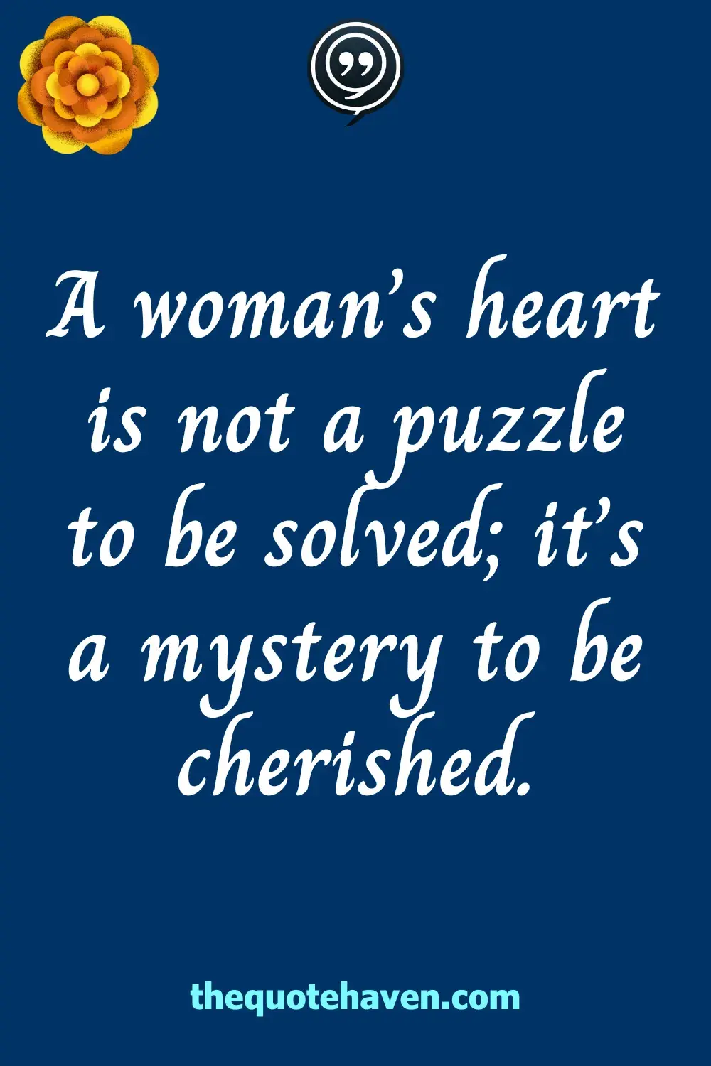 A woman’s heart is not a puzzle to be solved; it’s a mystery to be cherished.