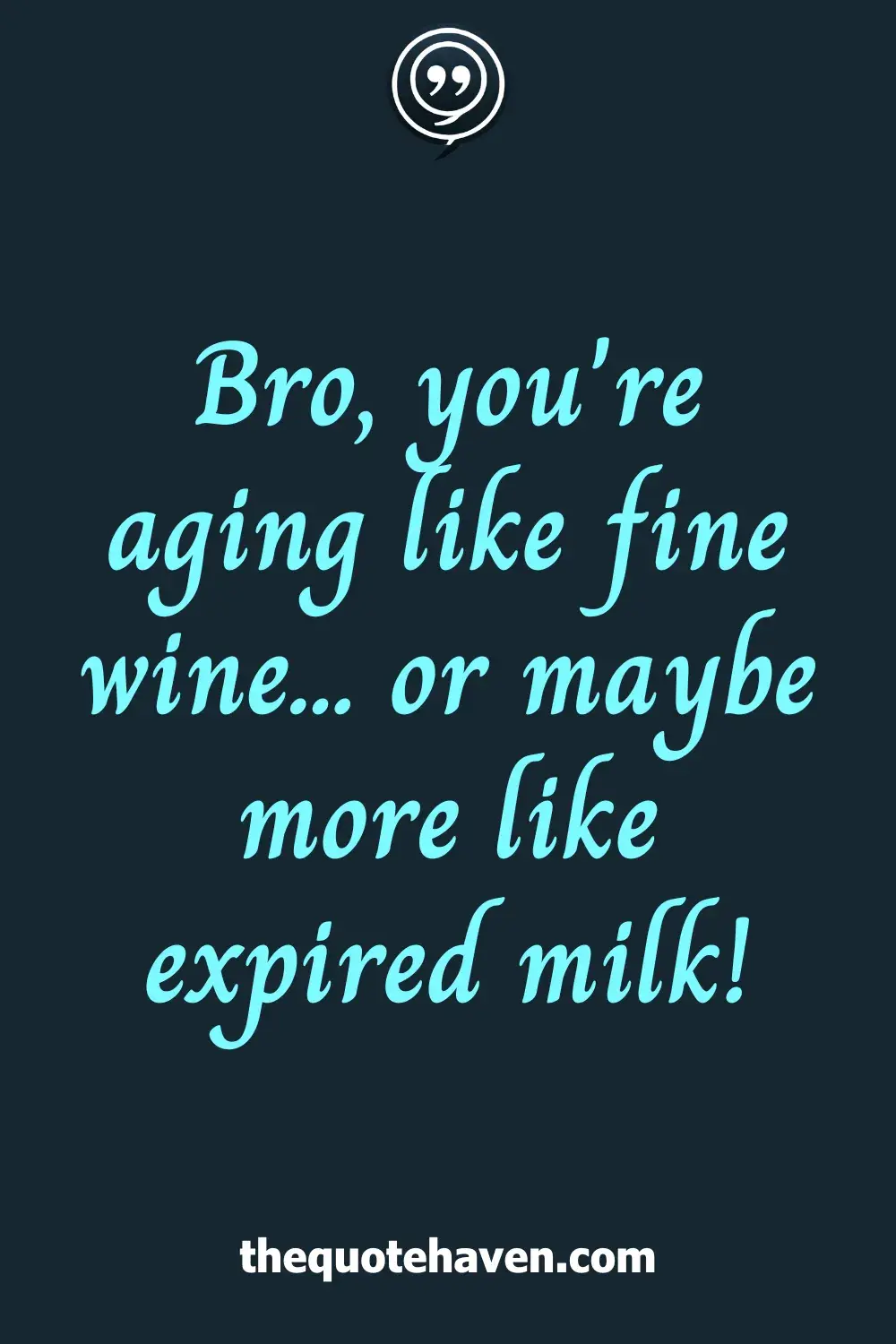 Bro, you're aging like fine wine... or maybe more like expired milk!
