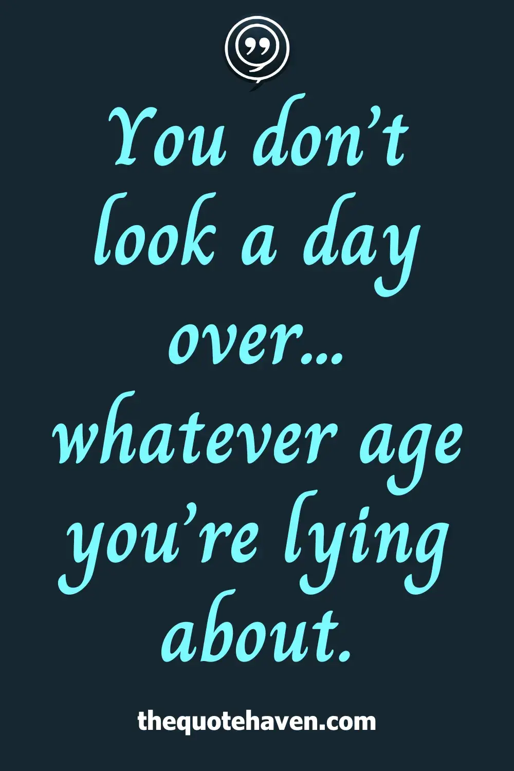 You don’t look a day over... whatever age you’re lying about.