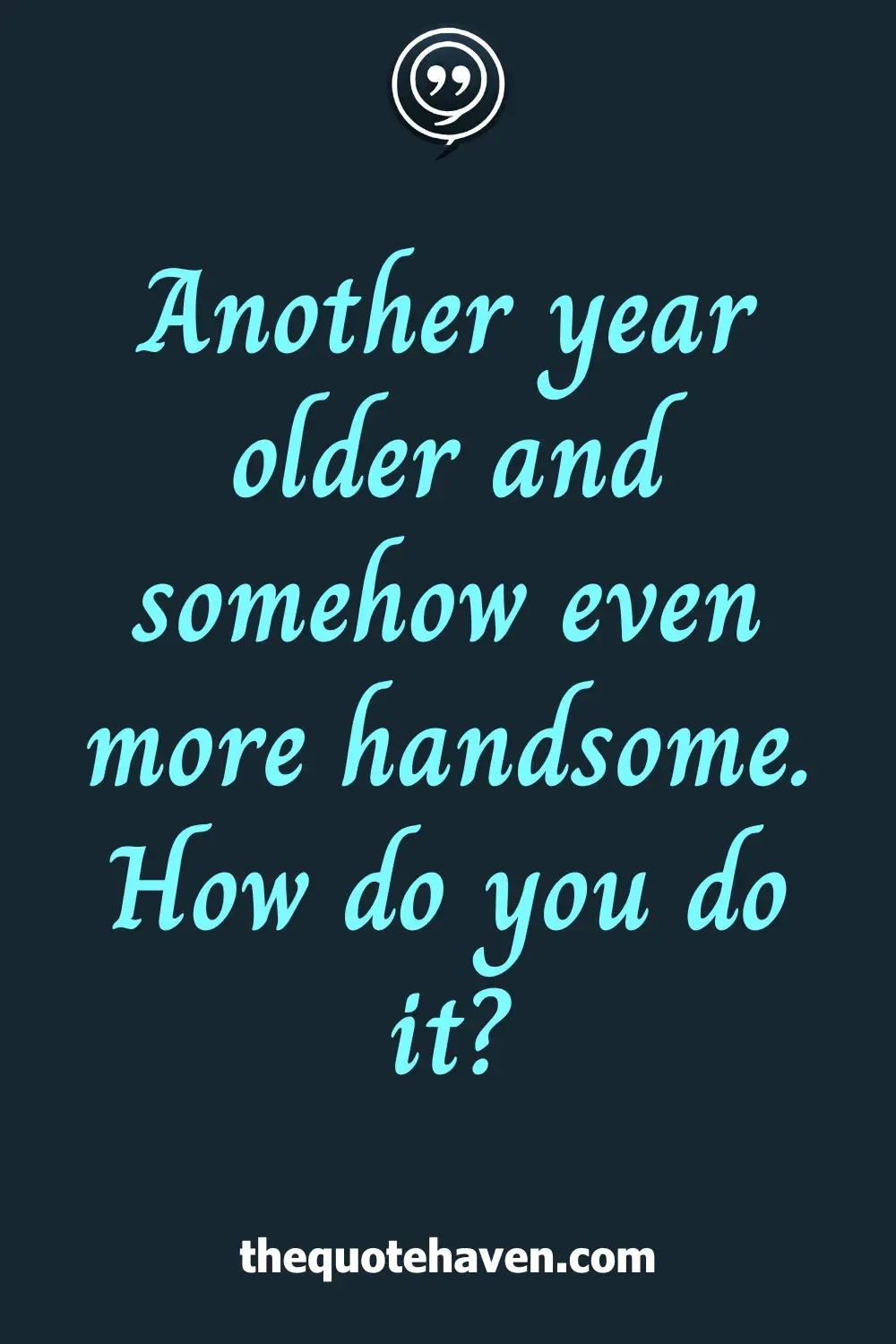 Another year older and somehow even more handsome. How do you do it?