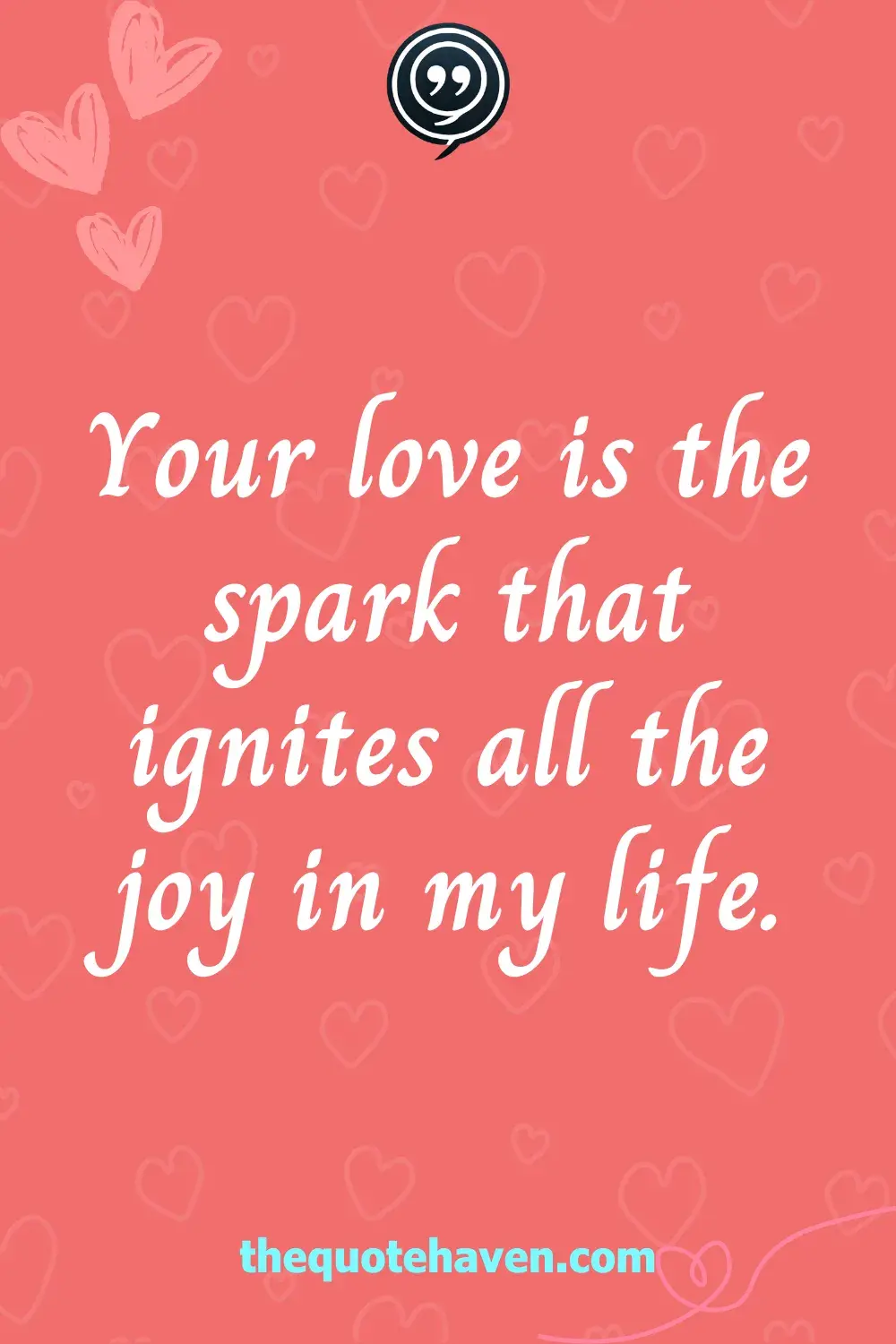 Your love is the spark that ignites all the joy in my life.