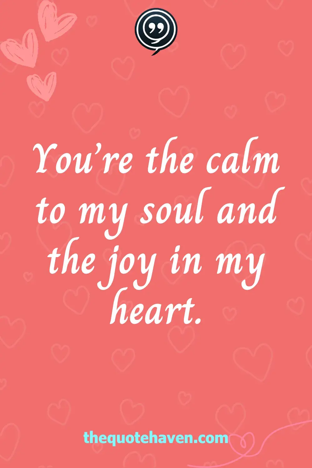 You’re the calm to my soul and the joy in my heart.