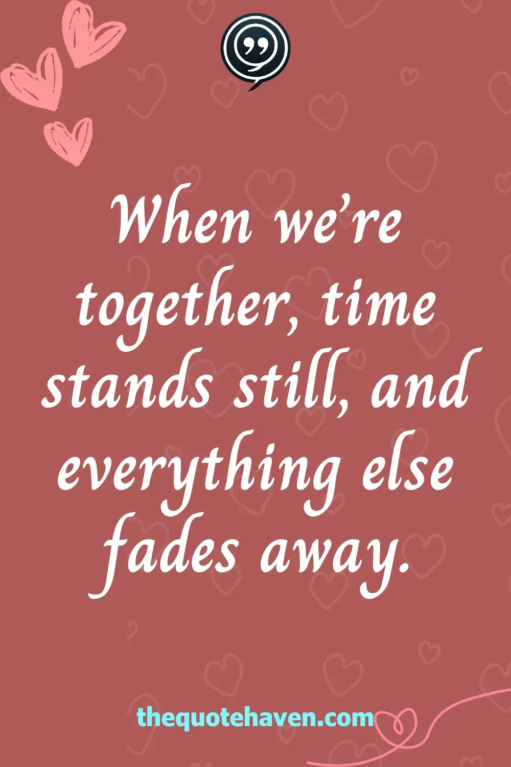 When we’re together, time stands still, and everything else fades away.