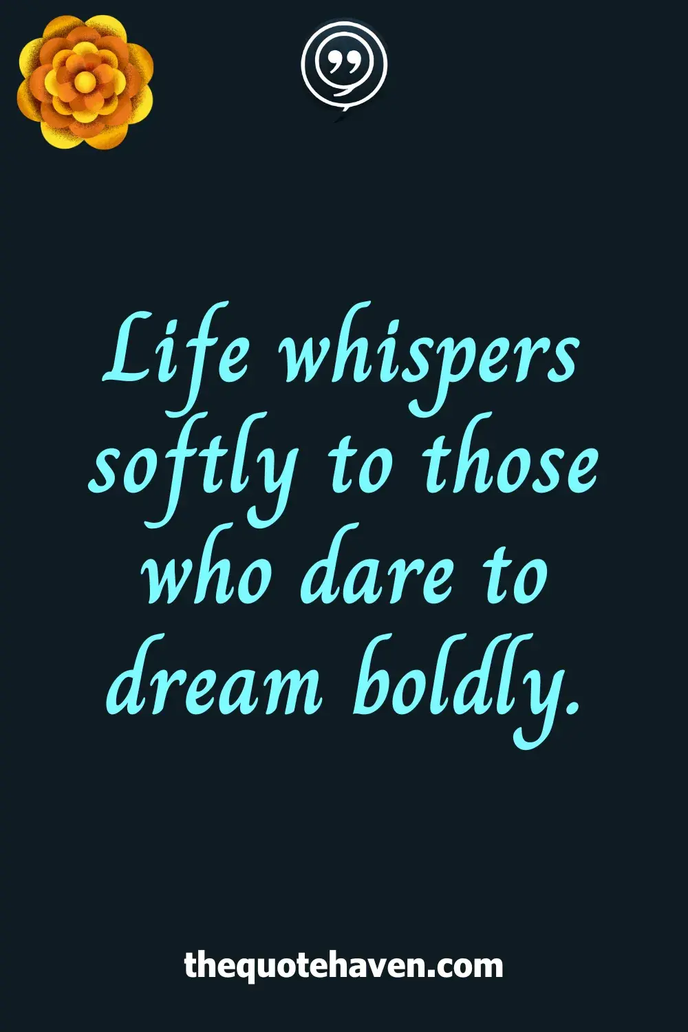 Life whispers softly to those who dare to dream boldly.