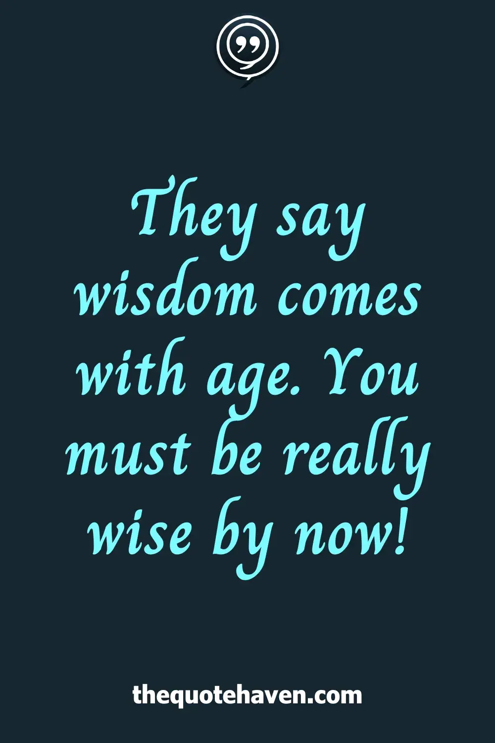 They say wisdom comes with age. You must be really wise by now!